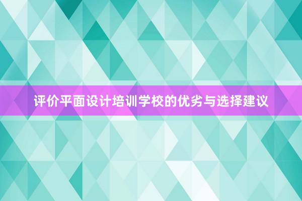 评价平面设计培训学校的优劣与选择建议